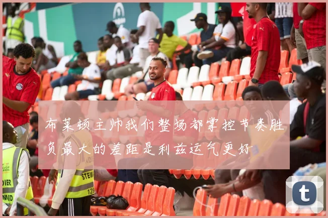 布莱顿主帅我们整场都掌控节奏胜负最大的差距是利兹运气更好